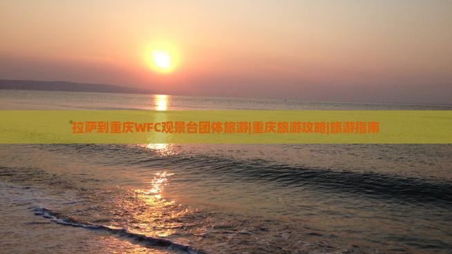 拉萨到重庆WFC观景台团体旅游|重庆旅游攻略|旅游指南