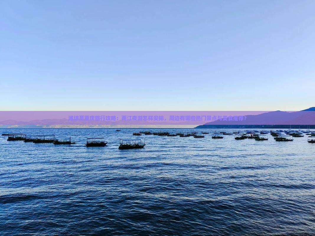 潍坊至重庆旅行攻略：两江夜游怎样安排，周边有哪些热门景点与美食推荐？