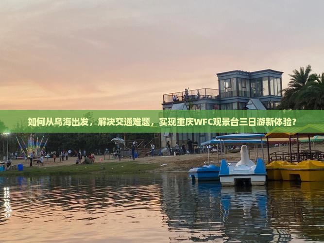 如何从乌海出发，解决交通难题，实现重庆WFC观景台三日游新体验？