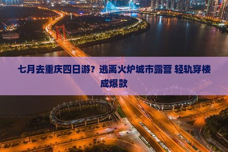 七月去重庆四日游？逃离火炉城市露营+轻轨穿楼成爆款