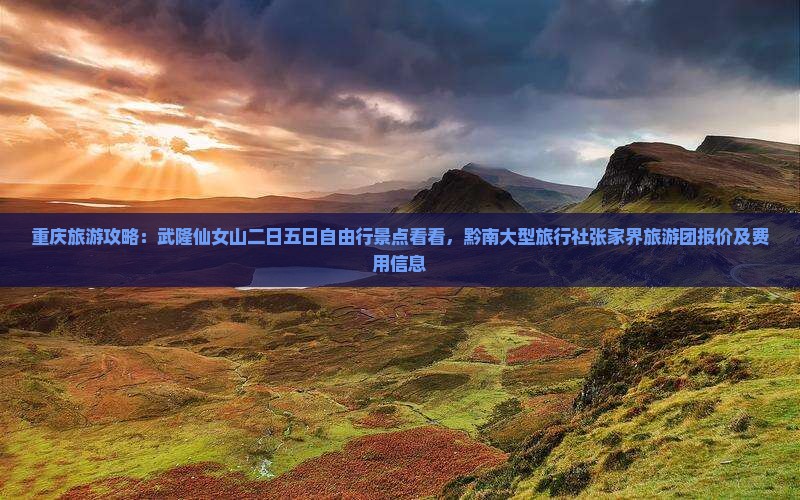 重庆旅游攻略：武隆仙女山二日五日自由行景点看看，黔南大型旅行社张家界旅游团报价及费用信息