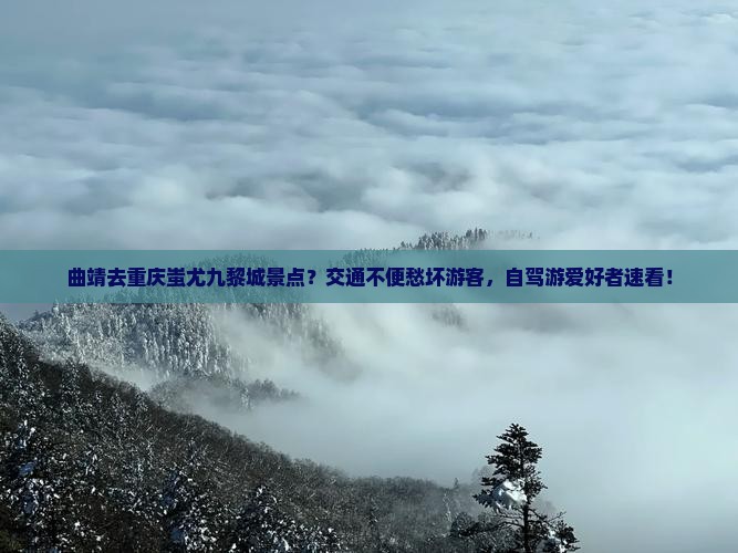 曲靖去重庆蚩尤九黎城景点？交通不便愁坏游客，自驾游爱好者速看！