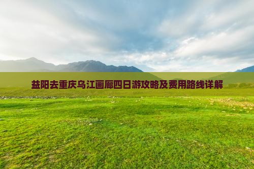 益阳去重庆乌江画廊四日游攻略及费用路线详解