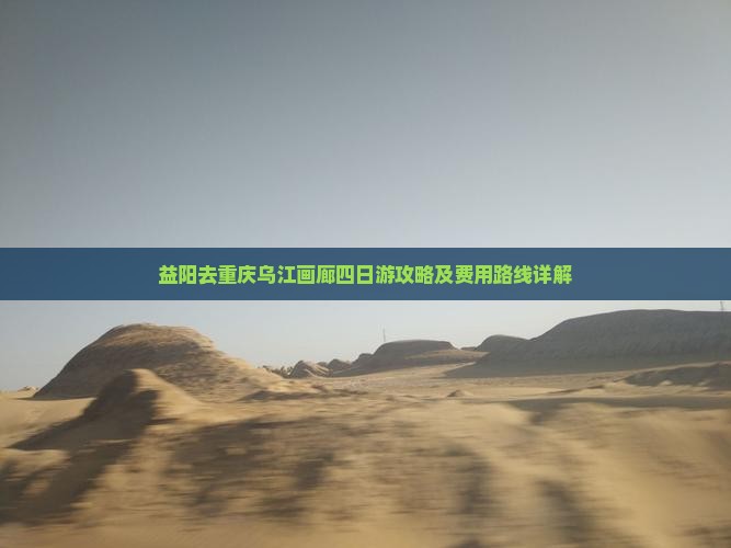 益阳去重庆乌江画廊四日游攻略及费用路线详解