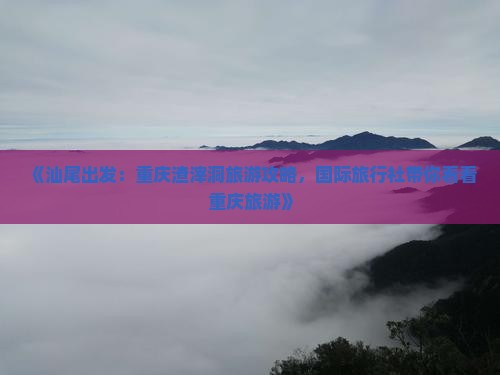 《汕尾出发：重庆渣滓洞旅游攻略，国际旅行社带你看看重庆旅游》