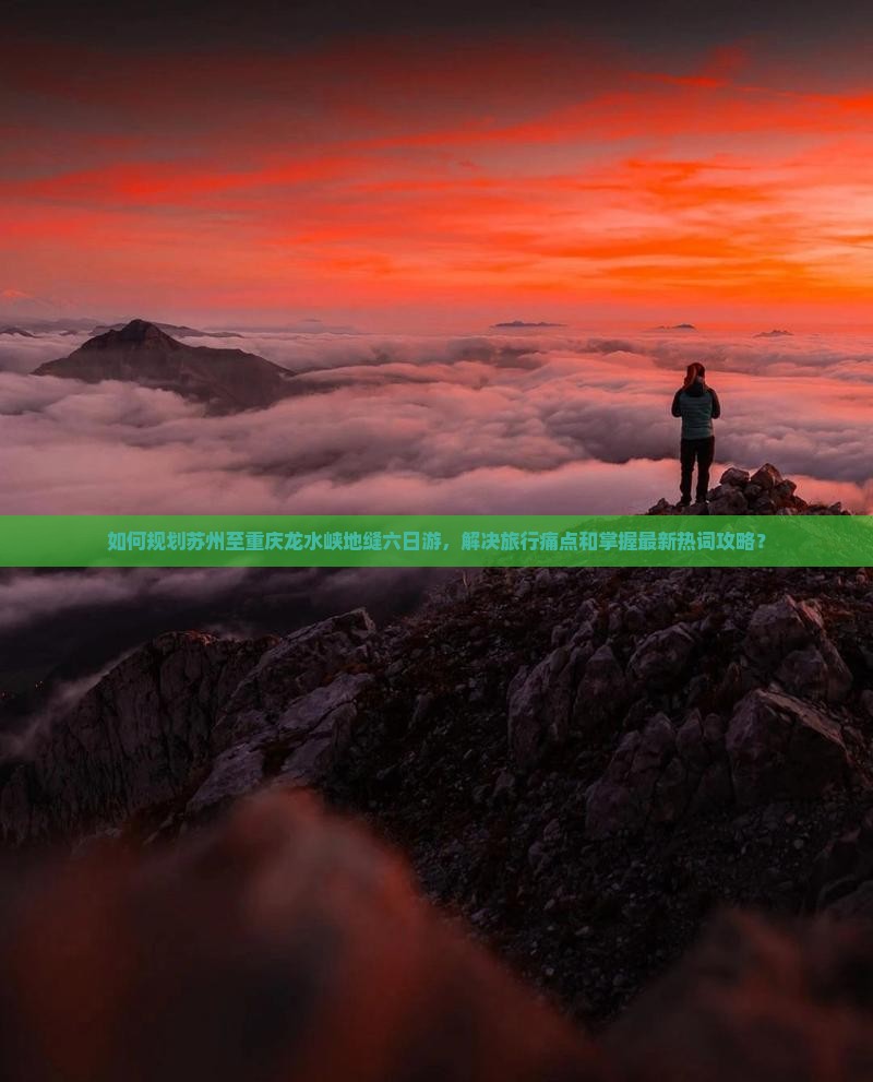 如何规划苏州至重庆龙水峡地缝六日游，解决旅行痛点和掌握最新热词攻略？