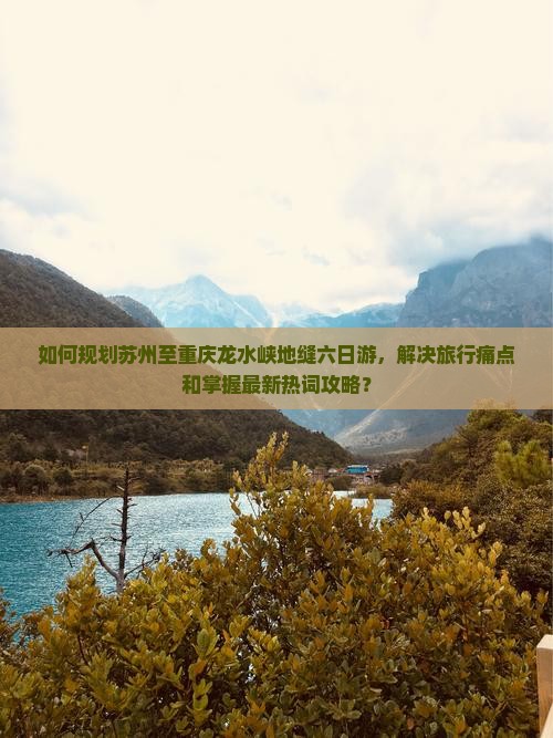 如何规划苏州至重庆龙水峡地缝六日游，解决旅行痛点和掌握最新热词攻略？