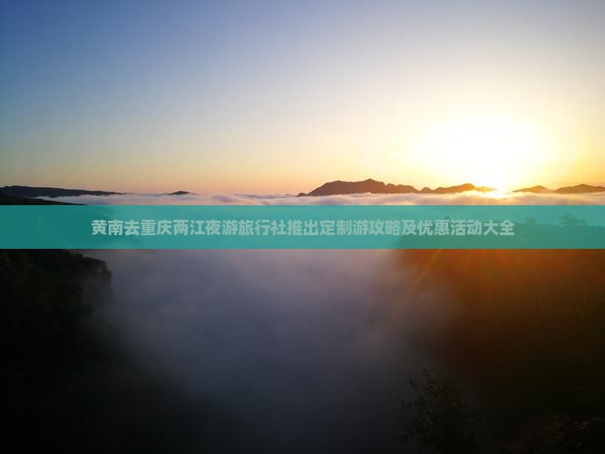 黄南去重庆两江夜游旅行社推出定制游攻略及优惠活动大全