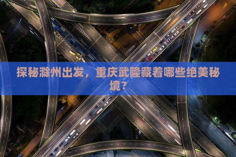 探秘滁州出发，重庆武隆藏着哪些绝美秘境？