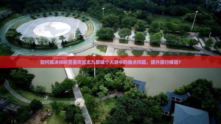 如何解决铁岭至重庆蚩尤九黎城个人游中的痛点问题，提升旅行体验？