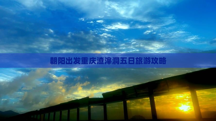朝阳出发重庆渣滓洞五日旅游攻略