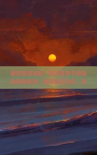 重庆旅游攻略：株洲至李子坝轻轨团体旅游，畅游重庆景点，享受自由行乐趣