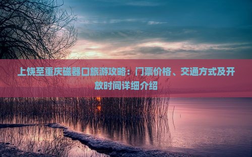 上饶至重庆磁器口旅游攻略：门票价格、交通方式及开放时间详细介绍