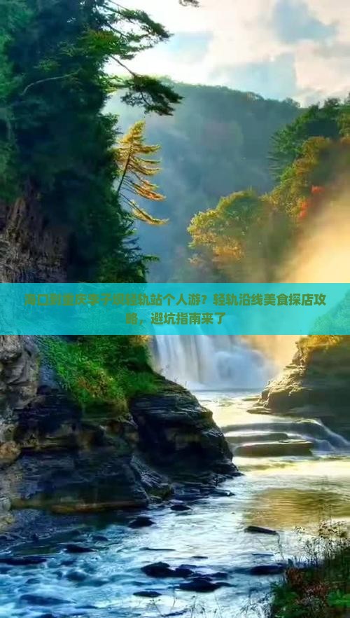 海口到重庆李子坝轻轨站个人游？轻轨沿线美食探店攻略，避坑指南来了