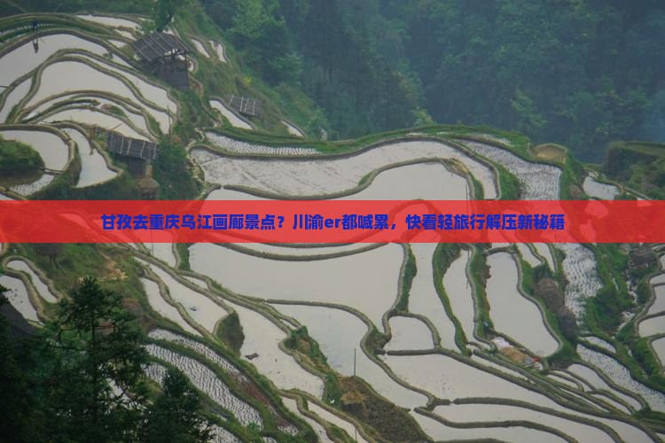甘孜去重庆乌江画廊景点？川渝er都喊累，快看轻旅行解压新秘籍