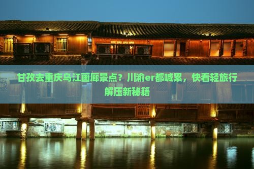 甘孜去重庆乌江画廊景点？川渝er都喊累，快看轻旅行解压新秘籍