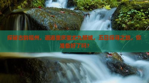 探秘古韵福州，邂逅重庆蚩尤九黎城，五日探寻之旅，你准备好了吗？
