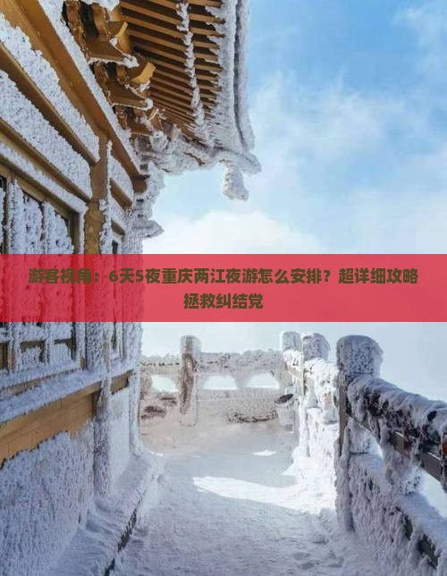 游客视角：6天5夜重庆两江夜游怎么安排？超详细攻略拯救纠结党