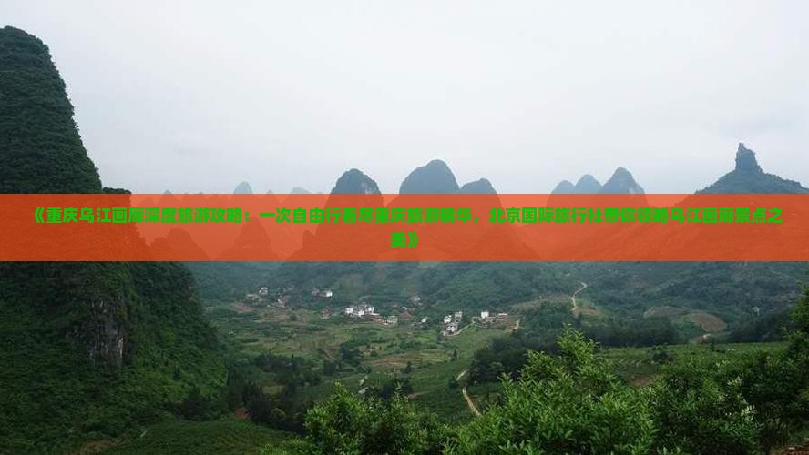《重庆乌江画廊深度旅游攻略：一次自由行看尽重庆旅游精华，北京国际旅行社带你领略乌江画廊景点之美》