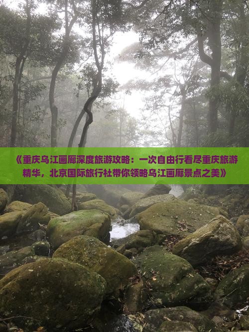 《重庆乌江画廊深度旅游攻略：一次自由行看尽重庆旅游精华，北京国际旅行社带你领略乌江画廊景点之美》