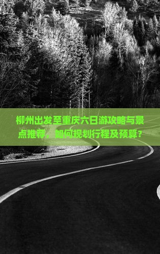 柳州出发至重庆六日游攻略与景点推荐，如何规划行程及预算？