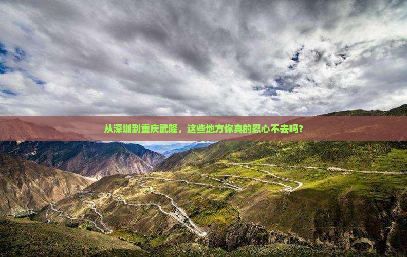 从深圳到重庆武隆，这些地方你真的忍心不去吗？