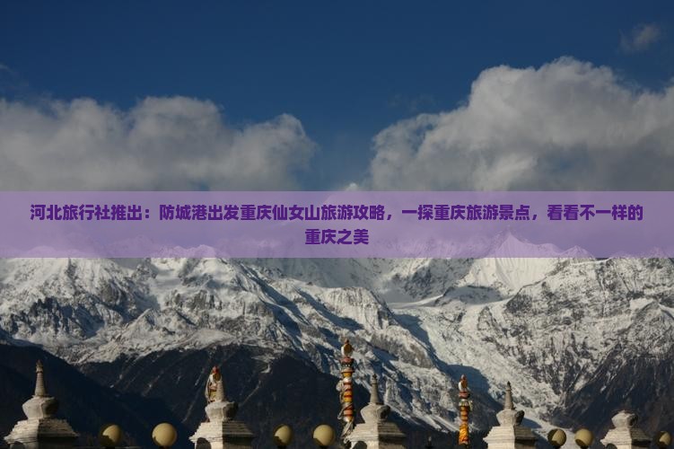 河北旅行社推出：防城港出发重庆仙女山旅游攻略，一探重庆旅游景点，看看不一样的重庆之美