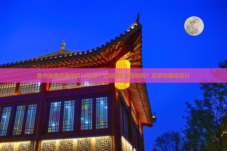 焦作去重庆渣滓洞一日游？上班族太累没时间？赶紧收藏轻旅行