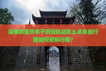 淄博到重庆李子坝轻轨站怎么卓自由行团如何安排行程？