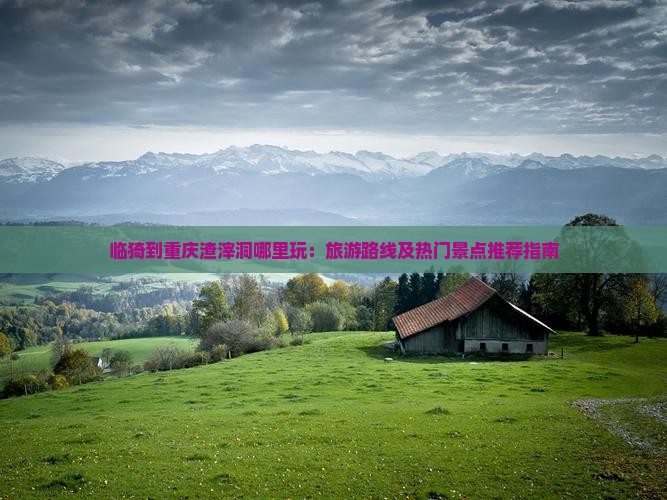 临猗到重庆渣滓洞哪里玩：旅游路线及热门景点推荐指南