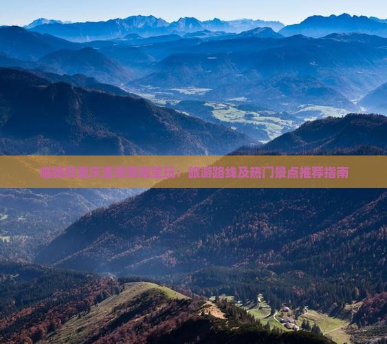 临猗到重庆渣滓洞哪里玩：旅游路线及热门景点推荐指南
