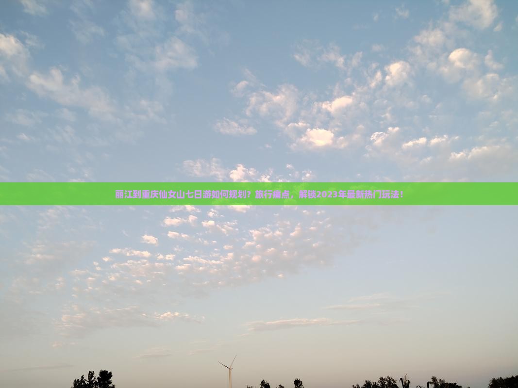 丽江到重庆仙女山七日游如何规划？旅行痛点，解锁2023年最新热门玩法！