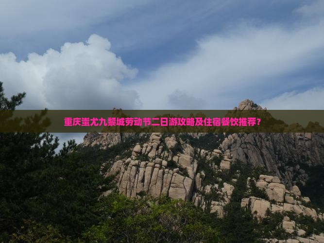重庆蚩尤九黎城劳动节二日游攻略及住宿餐饮推荐？