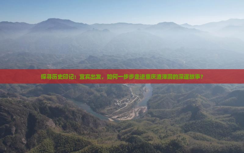 探寻历史印记：宜宾出发，如何一步步走进重庆渣滓洞的深邃故事？