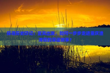 探寻历史印记：宜宾出发，如何一步步走进重庆渣滓洞的深邃故事？