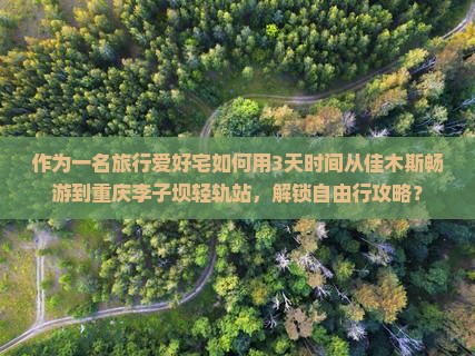 作为一名旅行爱好宅如何用3天时间从佳木斯畅游到重庆李子坝轻轨站，解锁自由行攻略？