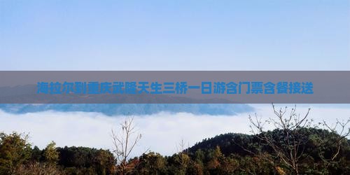 海拉尔到重庆武隆天生三桥一日游含门票含餐接送