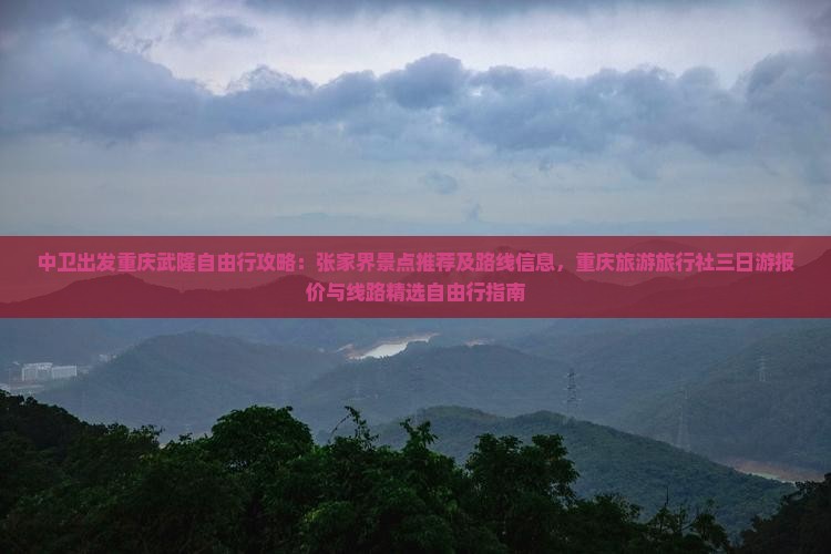 中卫出发重庆武隆自由行攻略：张家界景点推荐及路线信息，重庆旅游旅行社三日游报价与线路精选自由行指南