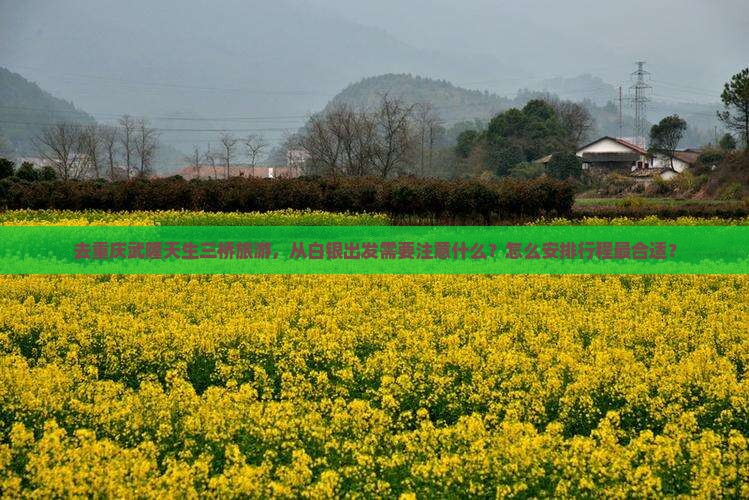 去重庆武隆天生三桥旅游，从白银出发需要注意什么？怎么安排行程最合适？