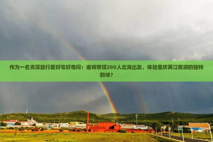 作为一名资深旅行爱好宅好奇问：谁将带领200人北海出发，体验重庆两江夜游的独特韵味？