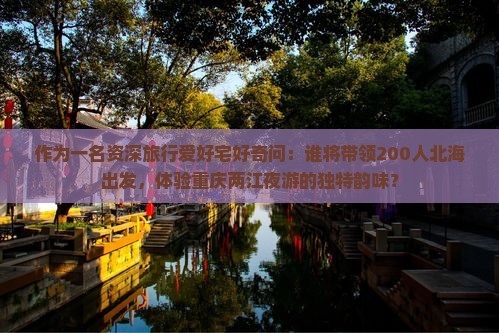 作为一名资深旅行爱好宅好奇问：谁将带领200人北海出发，体验重庆两江夜游的独特韵味？