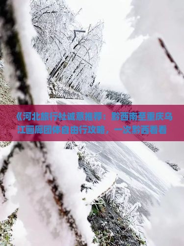 《河北旅行社诚意推荐：黔西南至重庆乌江画廊团体自由行攻略，一次黔西看看之旅》