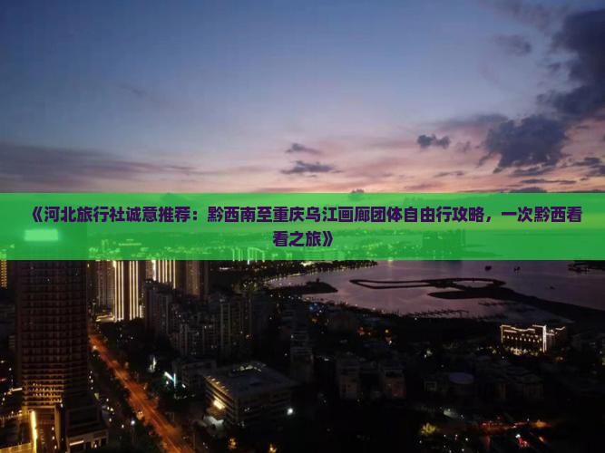 《河北旅行社诚意推荐：黔西南至重庆乌江画廊团体自由行攻略，一次黔西看看之旅》