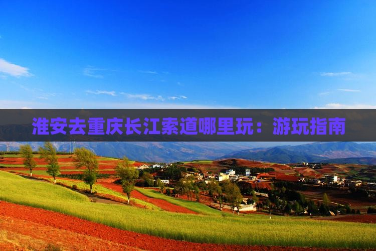 淮安去重庆长江索道哪里玩：游玩指南