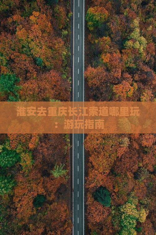 淮安去重庆长江索道哪里玩：游玩指南