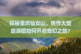探秘重庆仙女山，焦作大型旅游团如何开启奇幻之旅？