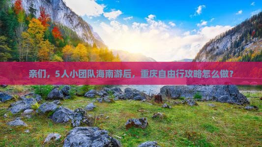 亲们，5人小团队海南游后，重庆自由行攻略怎么做？