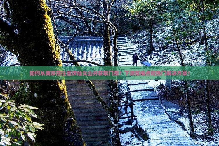如何从南京前往重庆仙女山并获取门票？下游览痛点和热门解决方案！