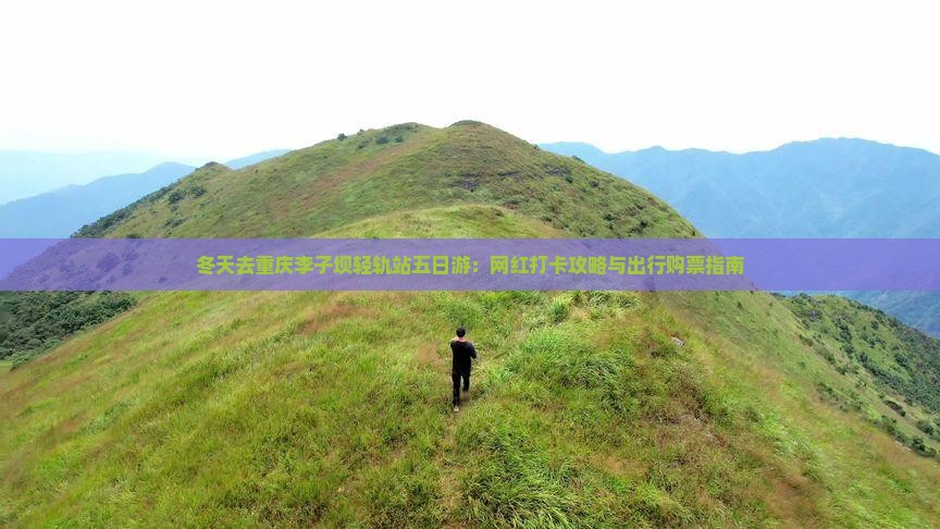 冬天去重庆李子坝轻轨站五日游：网红打卡攻略与出行购票指南
