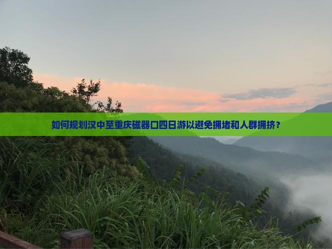 如何规划汉中至重庆磁器口四日游以避免拥堵和人群拥挤？